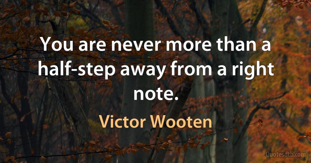 You are never more than a half-step away from a right note. (Victor Wooten)