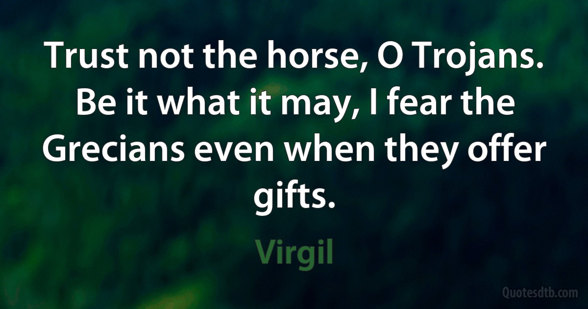 Trust not the horse, O Trojans. Be it what it may, I fear the Grecians even when they offer gifts. (Virgil)