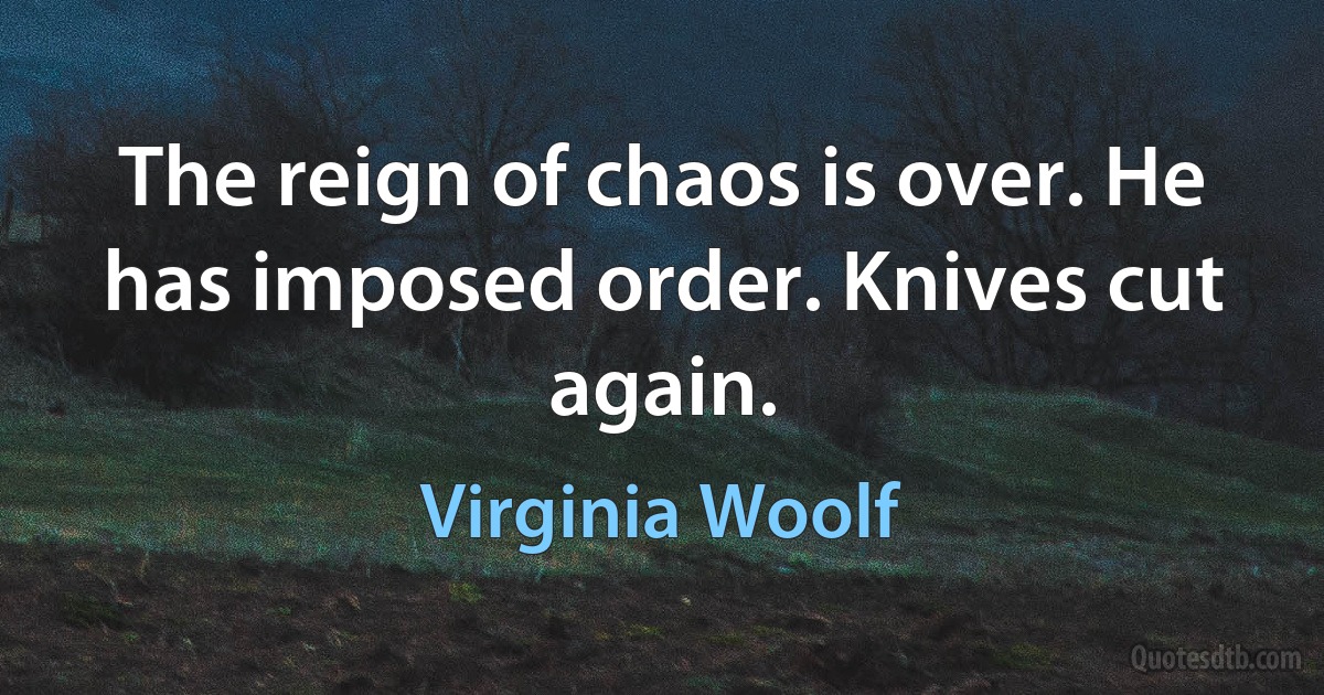 The reign of chaos is over. He has imposed order. Knives cut again. (Virginia Woolf)