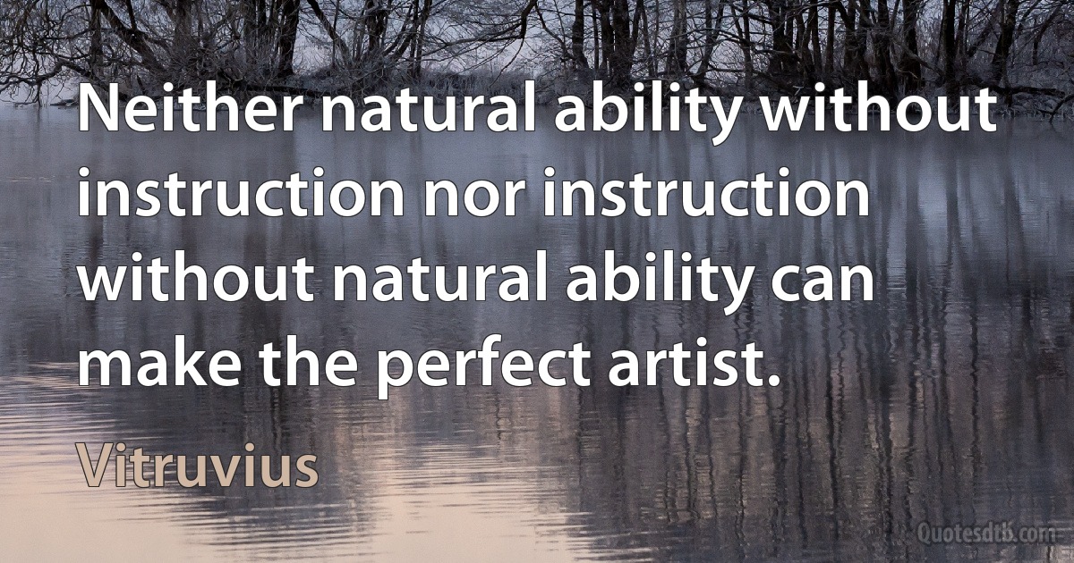 Neither natural ability without instruction nor instruction without natural ability can make the perfect artist. (Vitruvius)