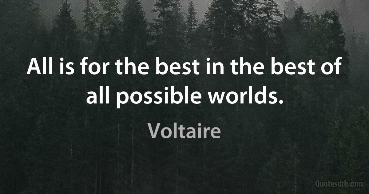 All is for the best in the best of all possible worlds. (Voltaire)