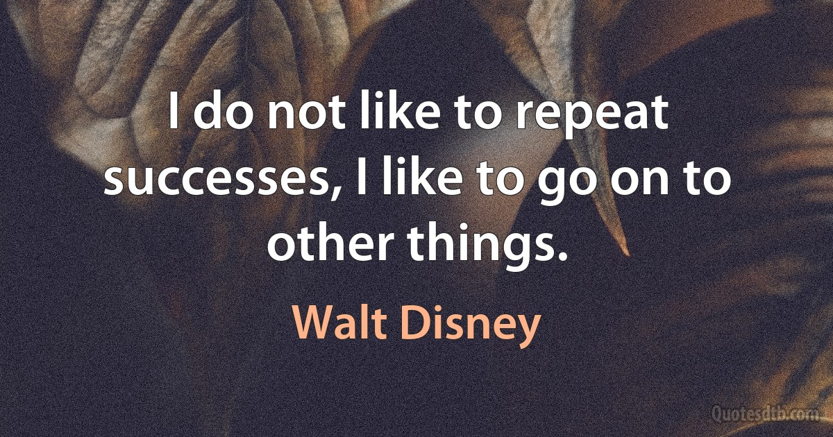 I do not like to repeat successes, I like to go on to other things. (Walt Disney)