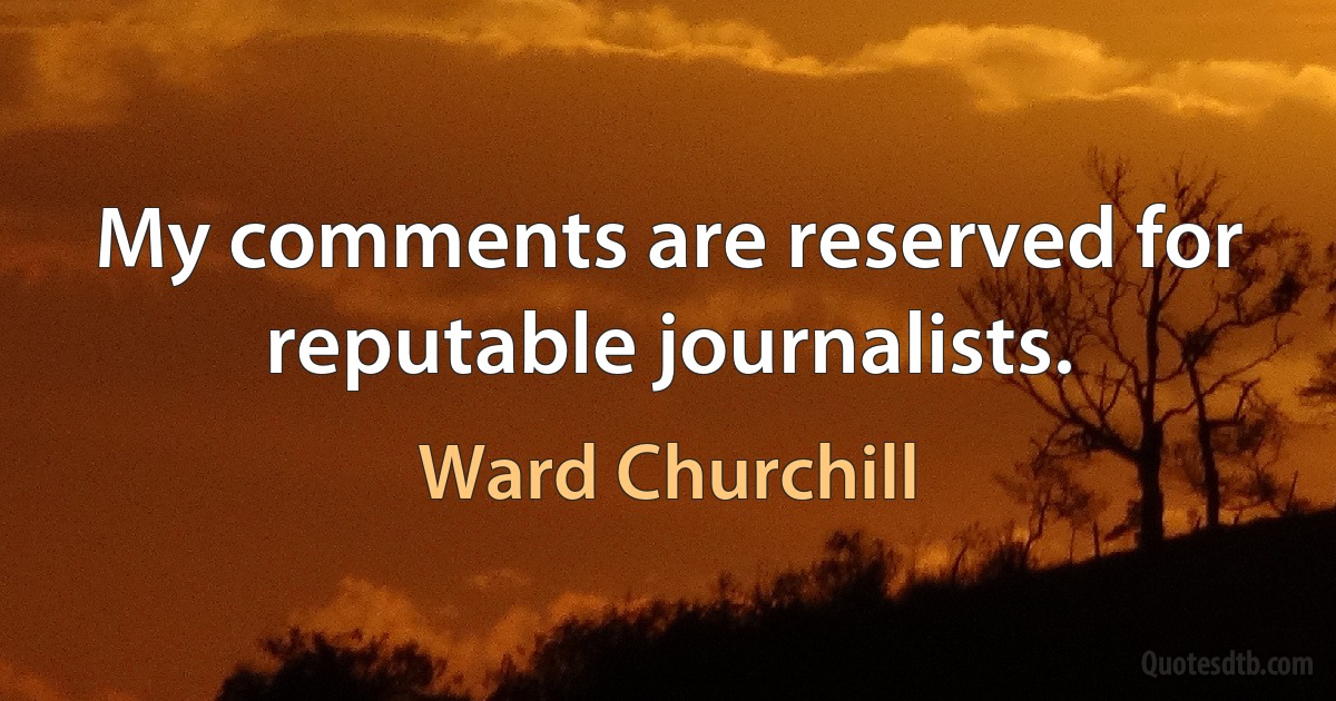 My comments are reserved for reputable journalists. (Ward Churchill)