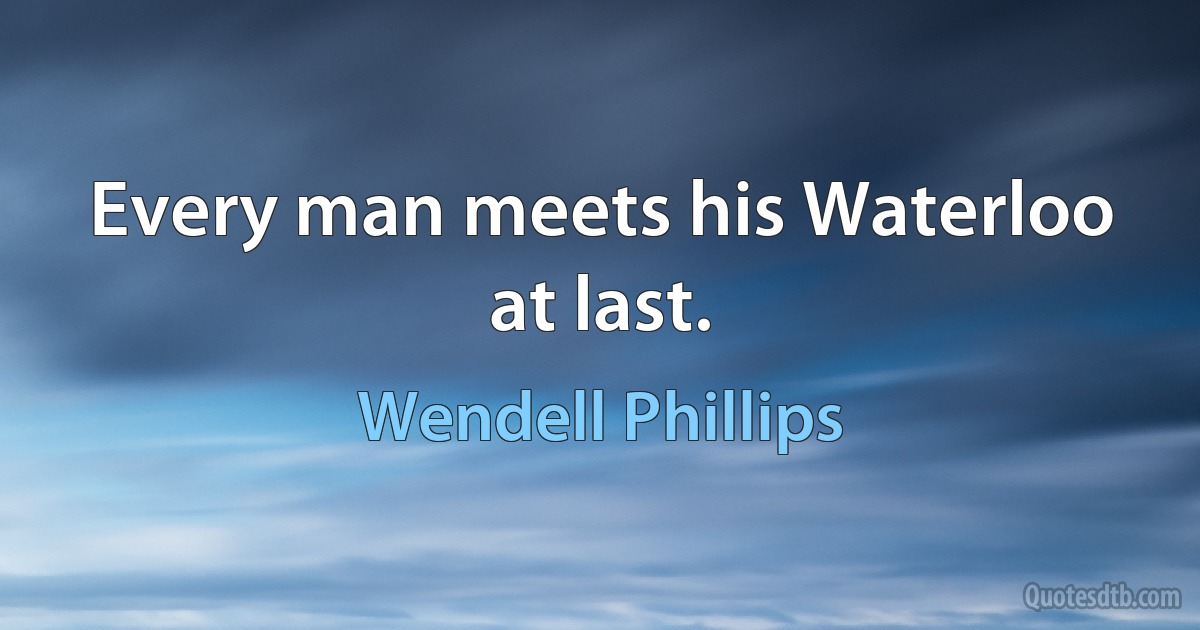 Every man meets his Waterloo at last. (Wendell Phillips)