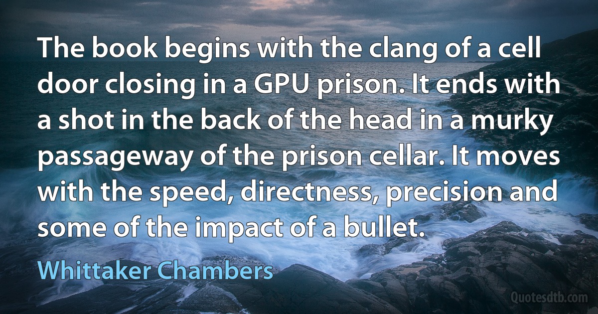 The book begins with the clang of a cell door closing in a GPU prison. It ends with a shot in the back of the head in a murky passageway of the prison cellar. It moves with the speed, directness, precision and some of the impact of a bullet. (Whittaker Chambers)