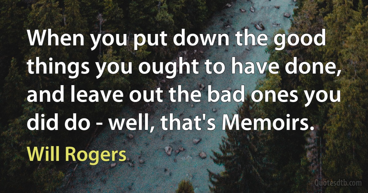 When you put down the good things you ought to have done, and leave out the bad ones you did do - well, that's Memoirs. (Will Rogers)