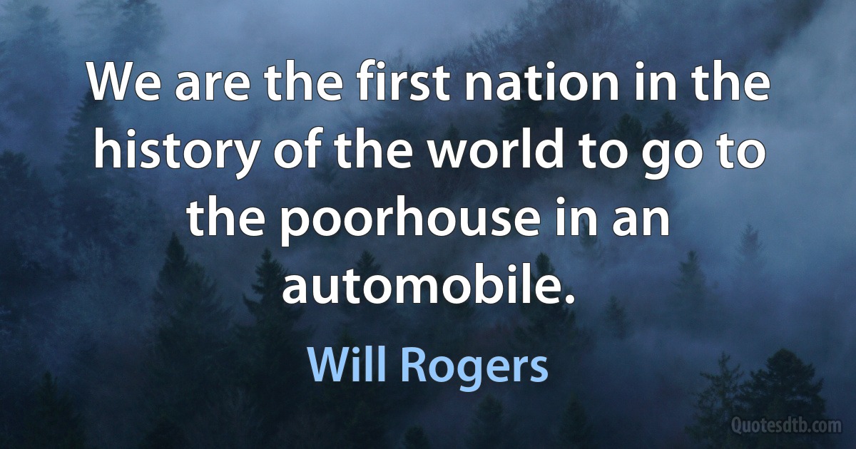 We are the first nation in the history of the world to go to the poorhouse in an automobile. (Will Rogers)