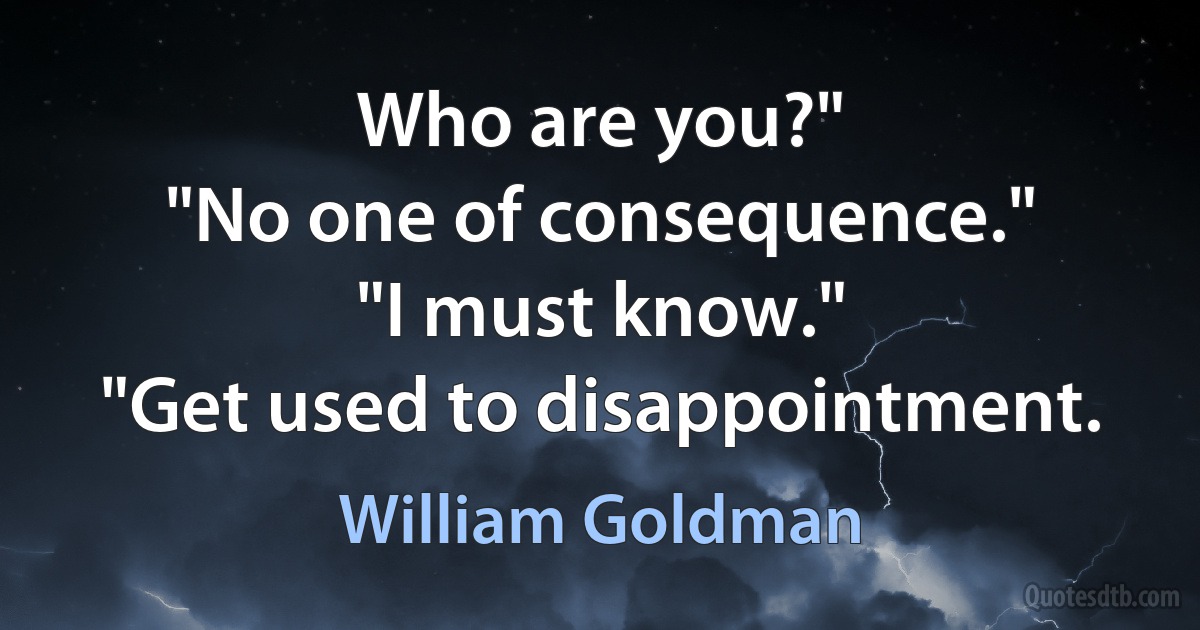 Who are you?"
"No one of consequence."
"I must know."
"Get used to disappointment. (William Goldman)