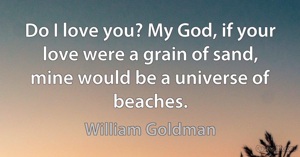 Do I love you? My God, if your love were a grain of sand, mine would be a universe of beaches. (William Goldman)