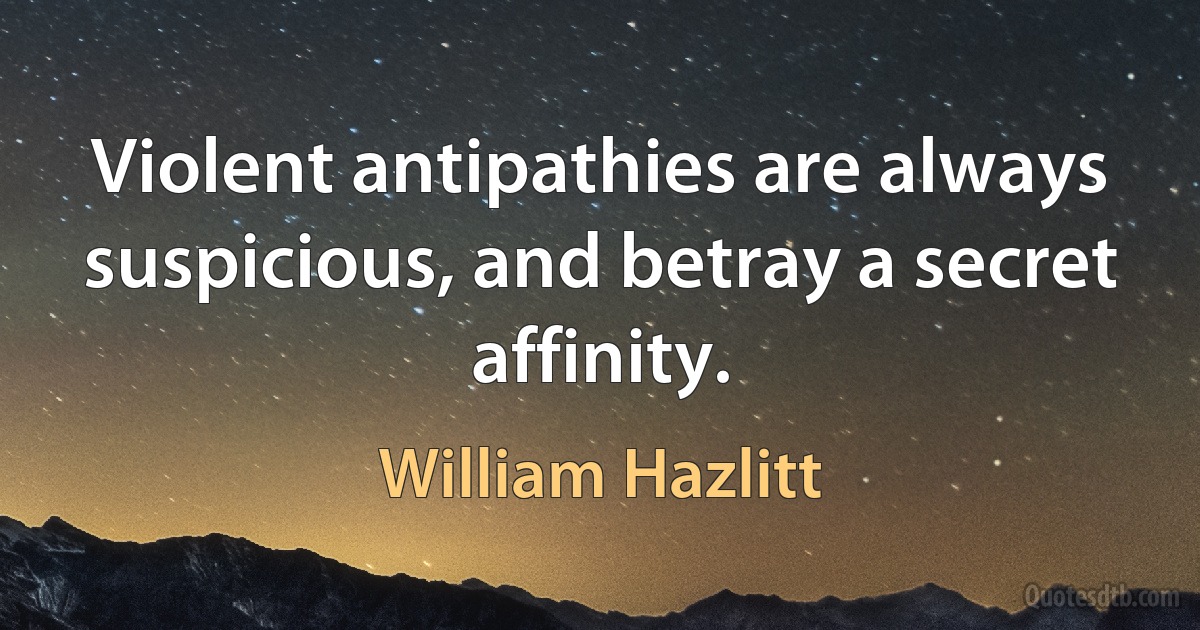 Violent antipathies are always suspicious, and betray a secret affinity. (William Hazlitt)