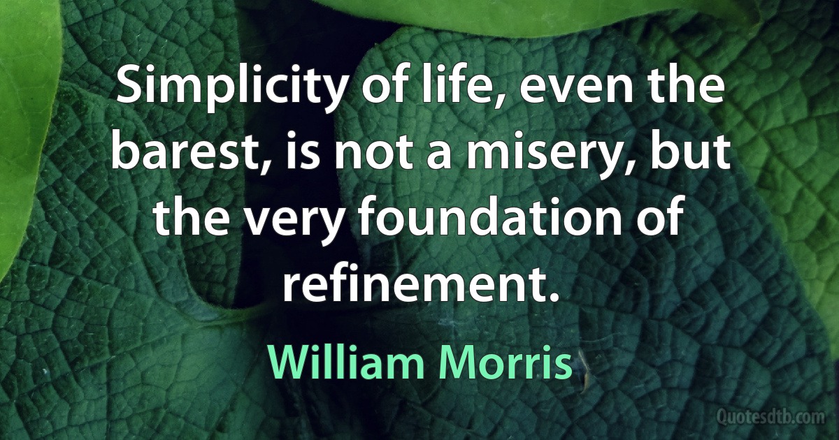 Simplicity of life, even the barest, is not a misery, but the very foundation of refinement. (William Morris)