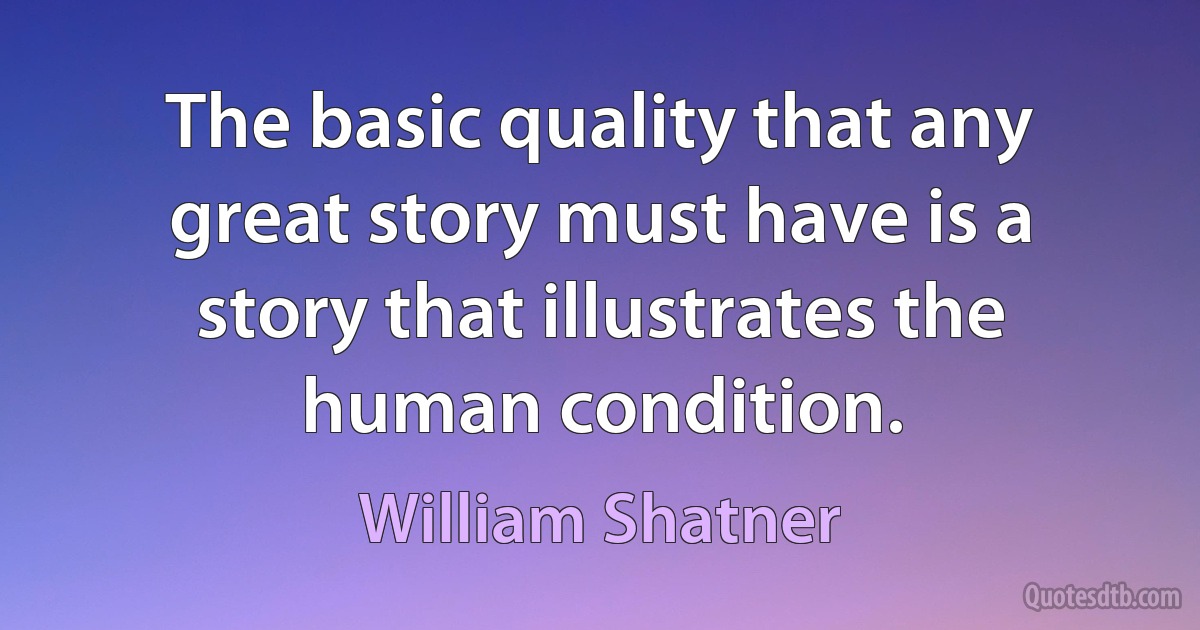 The basic quality that any great story must have is a story that illustrates the human condition. (William Shatner)