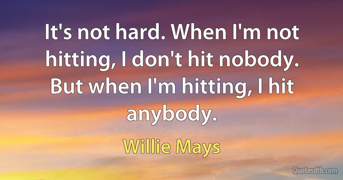 It's not hard. When I'm not hitting, I don't hit nobody. But when I'm hitting, I hit anybody. (Willie Mays)