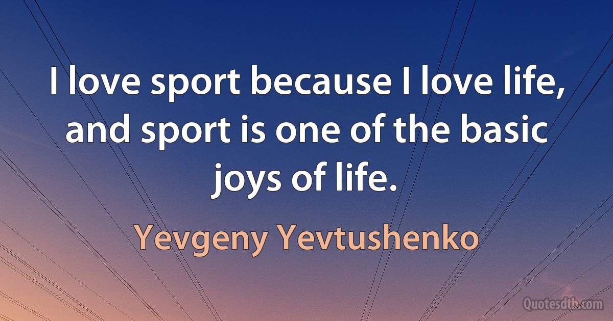 I love sport because I love life, and sport is one of the basic joys of life. (Yevgeny Yevtushenko)