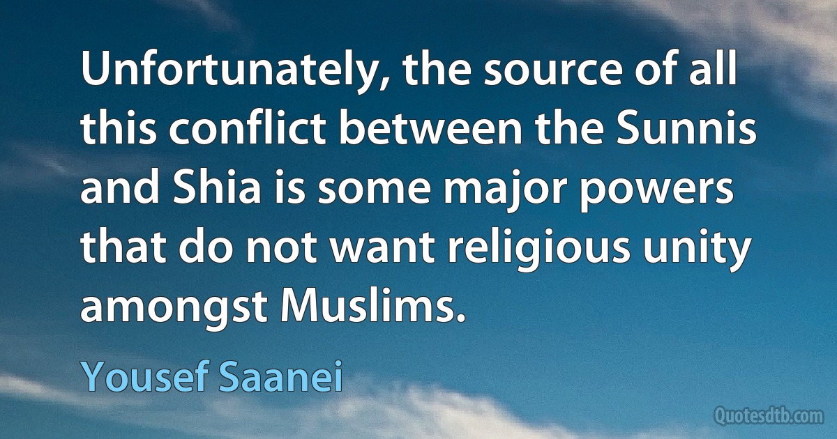 Unfortunately, the source of all this conflict between the Sunnis and Shia is some major powers that do not want religious unity amongst Muslims. (Yousef Saanei)