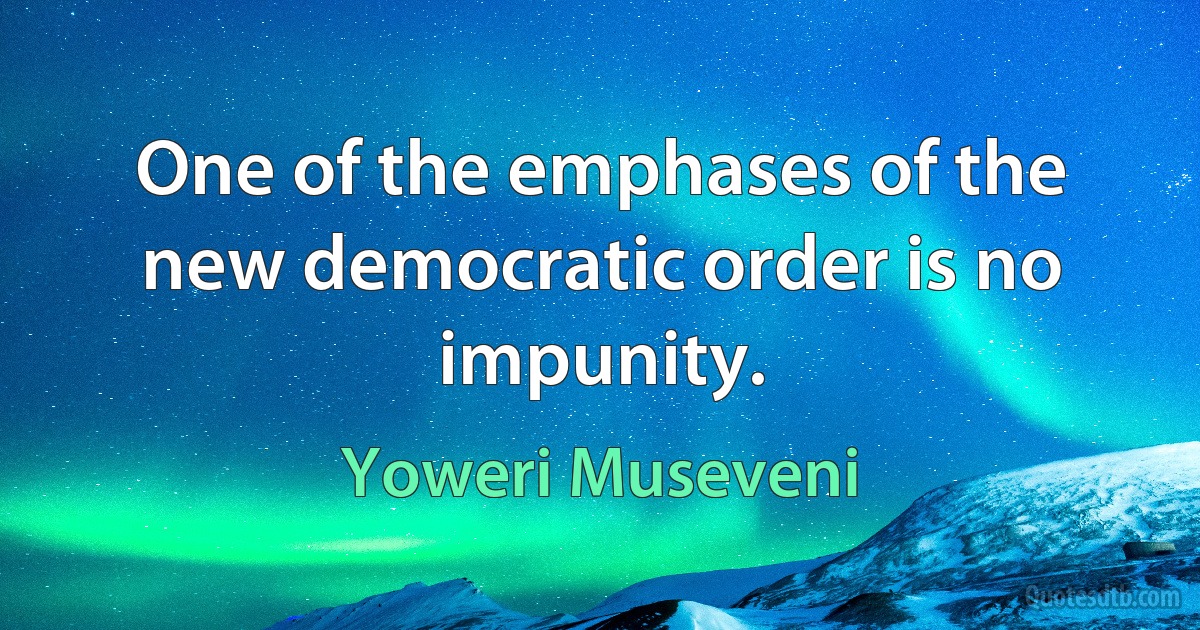 One of the emphases of the new democratic order is no impunity. (Yoweri Museveni)