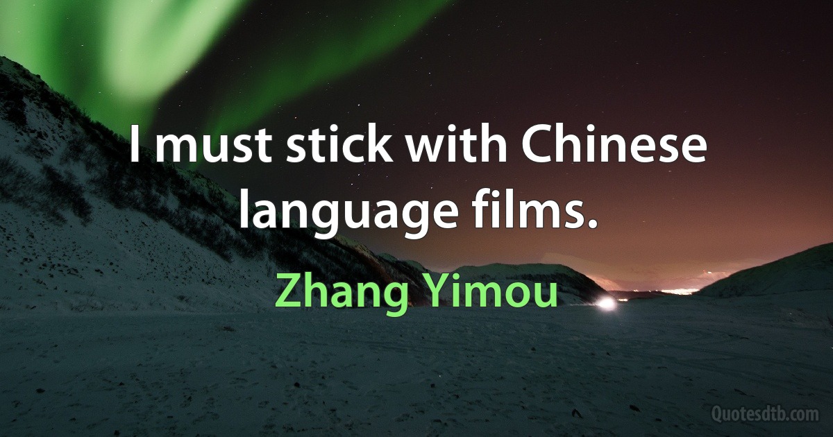 I must stick with Chinese language films. (Zhang Yimou)