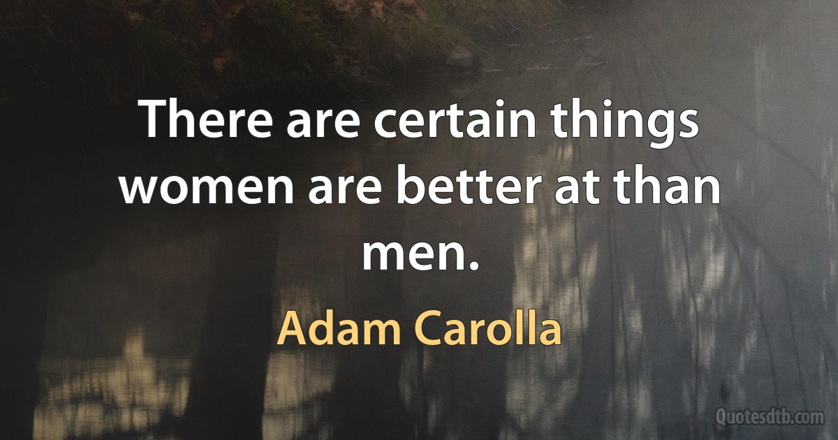 There are certain things women are better at than men. (Adam Carolla)