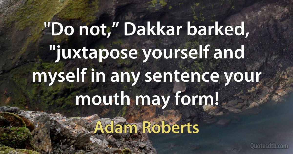 "Do not,” Dakkar barked, "juxtapose yourself and myself in any sentence your mouth may form! (Adam Roberts)