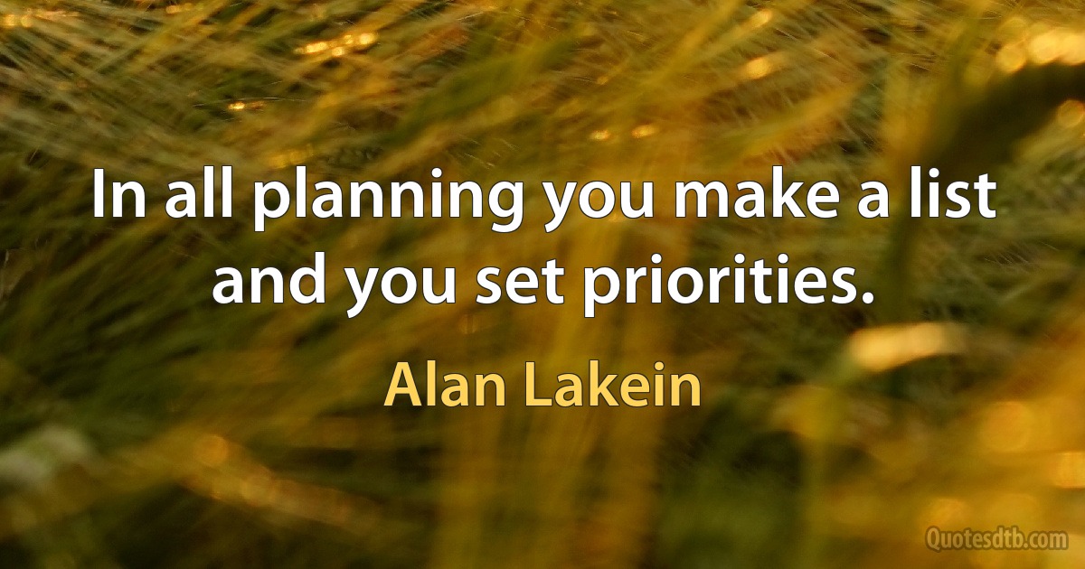 In all planning you make a list and you set priorities. (Alan Lakein)