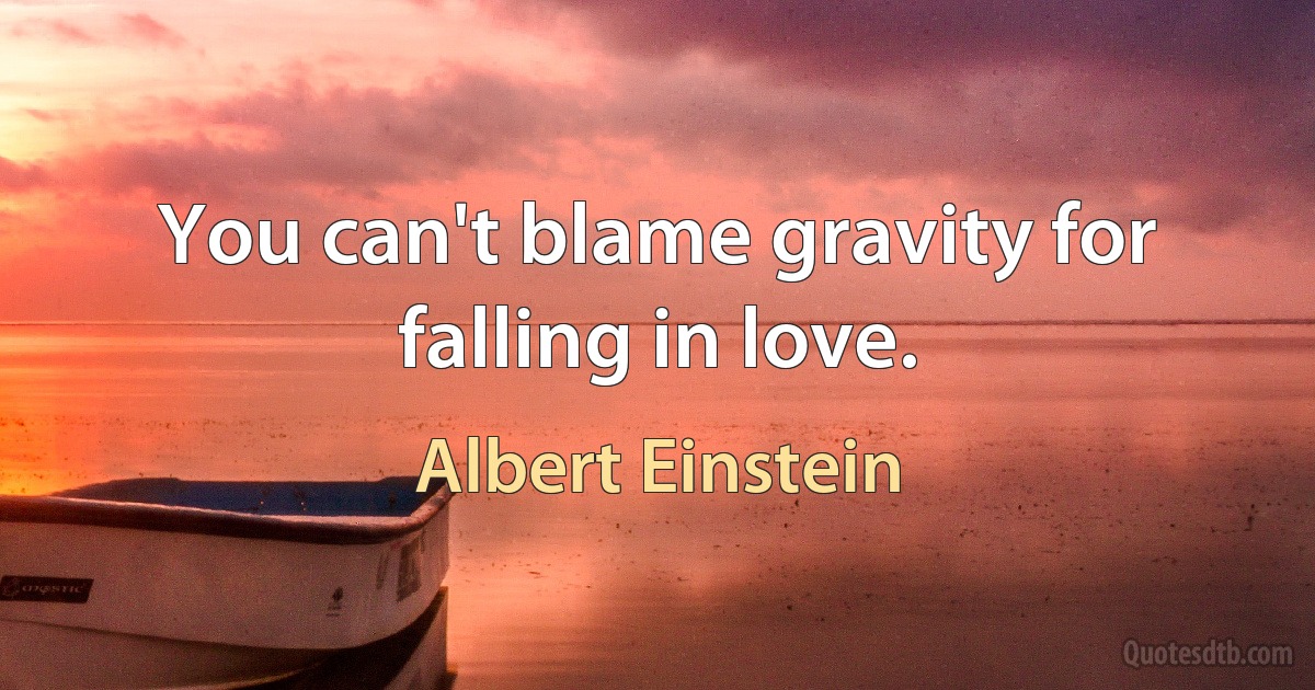 You can't blame gravity for falling in love. (Albert Einstein)