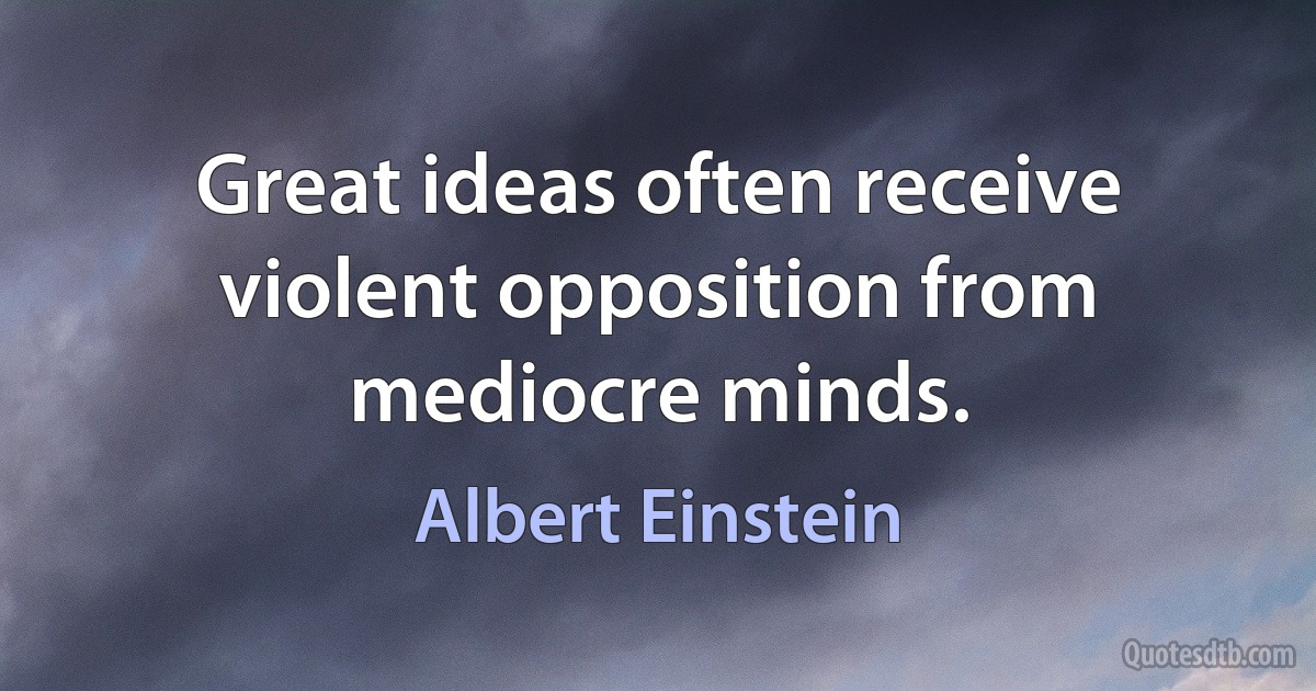 Great ideas often receive violent opposition from mediocre minds. (Albert Einstein)