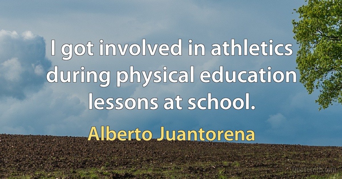 I got involved in athletics during physical education lessons at school. (Alberto Juantorena)