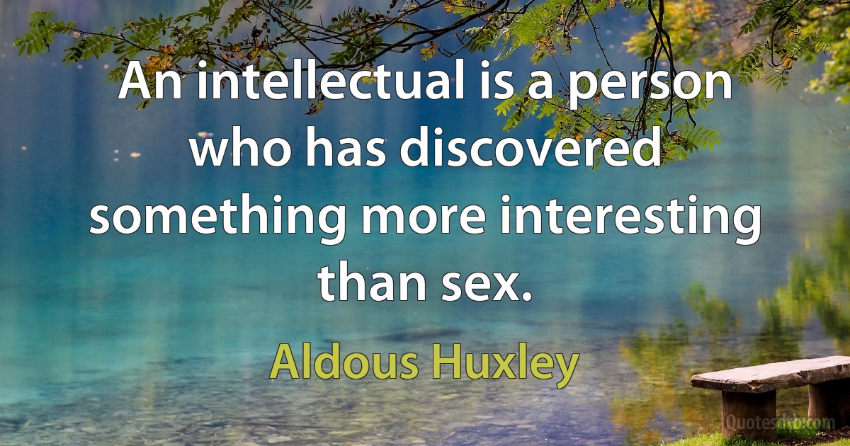 An intellectual is a person who has discovered something more interesting than sex. (Aldous Huxley)