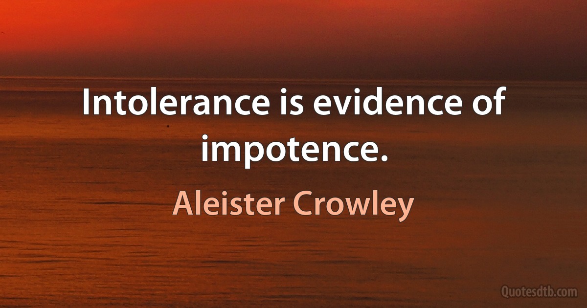 Intolerance is evidence of impotence. (Aleister Crowley)