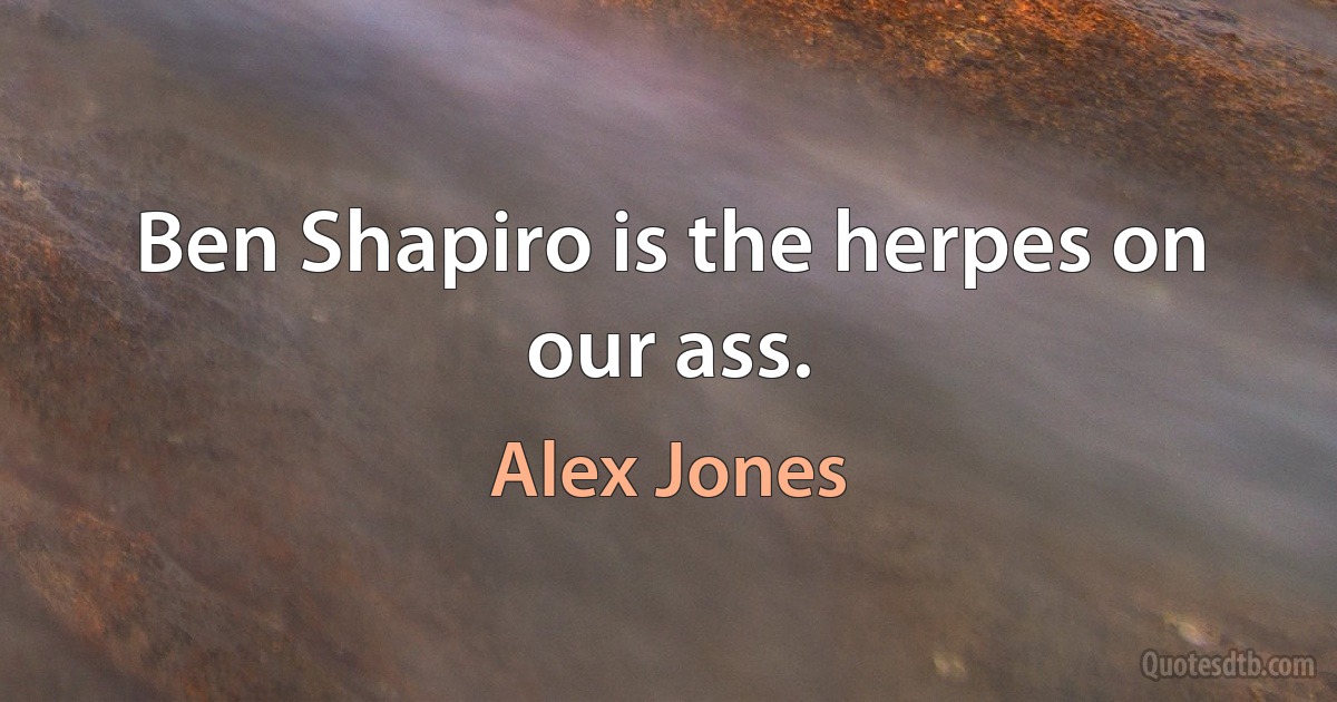 Ben Shapiro is the herpes on our ass. (Alex Jones)