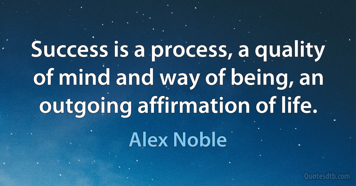 Success is a process, a quality of mind and way of being, an outgoing affirmation of life. (Alex Noble)