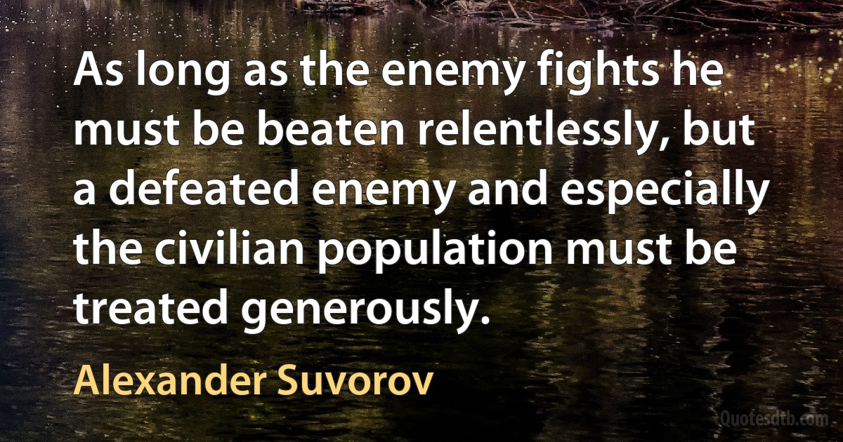 As long as the enemy fights he must be beaten relentlessly, but a defeated enemy and especially the civilian population must be treated generously. (Alexander Suvorov)