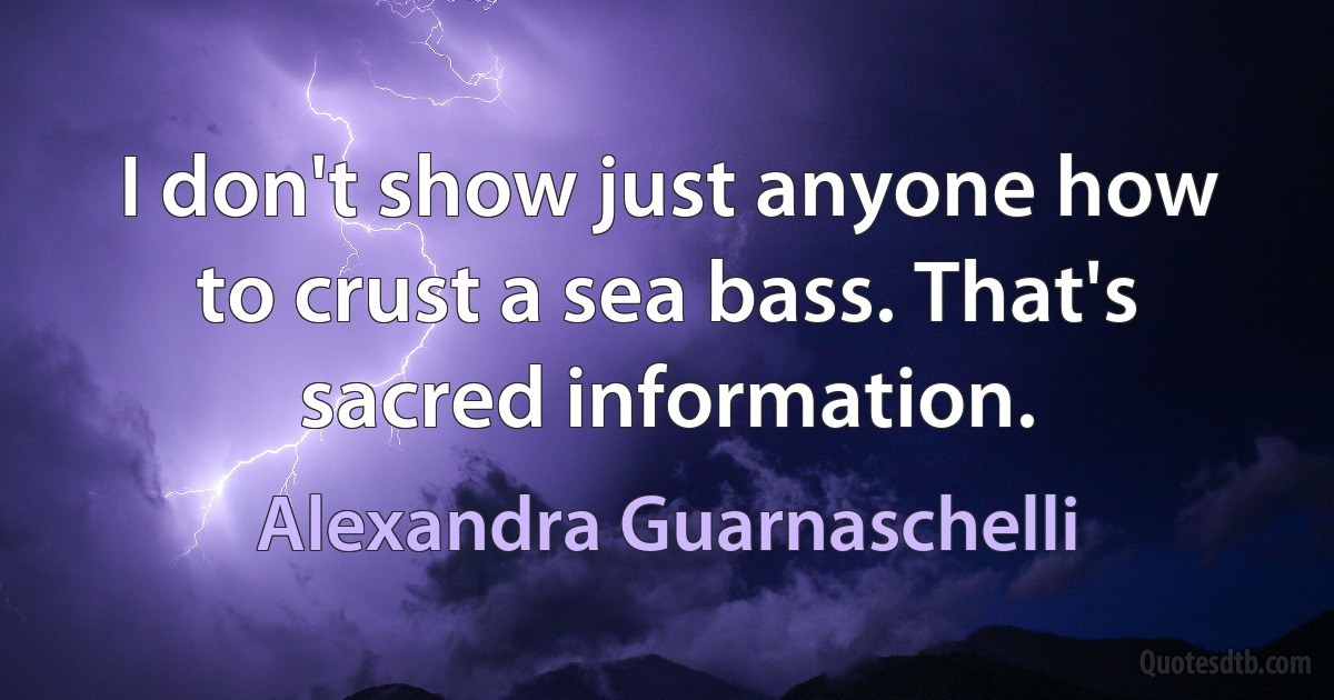 I don't show just anyone how to crust a sea bass. That's sacred information. (Alexandra Guarnaschelli)