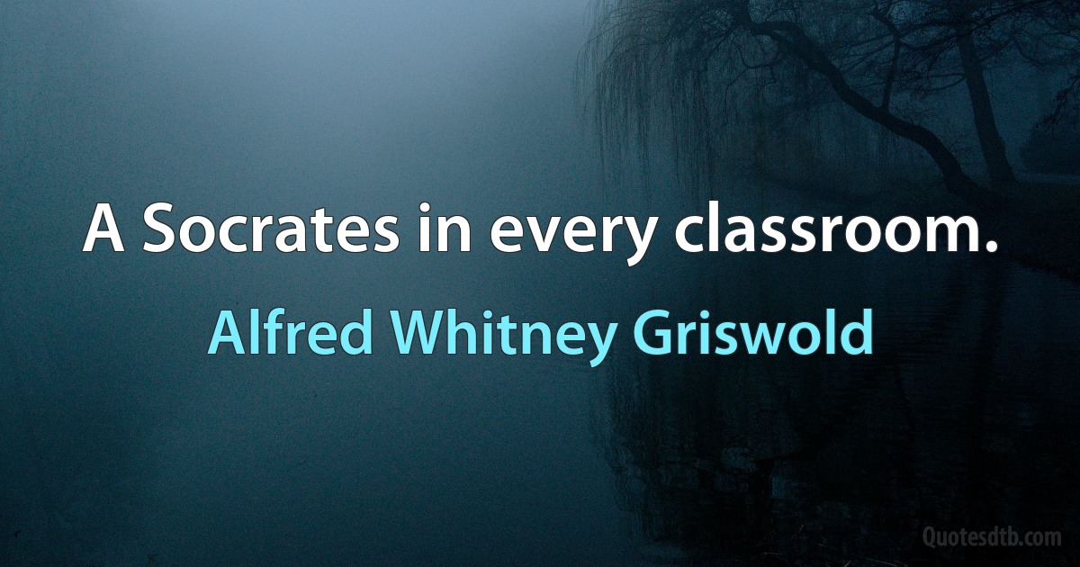 A Socrates in every classroom. (Alfred Whitney Griswold)