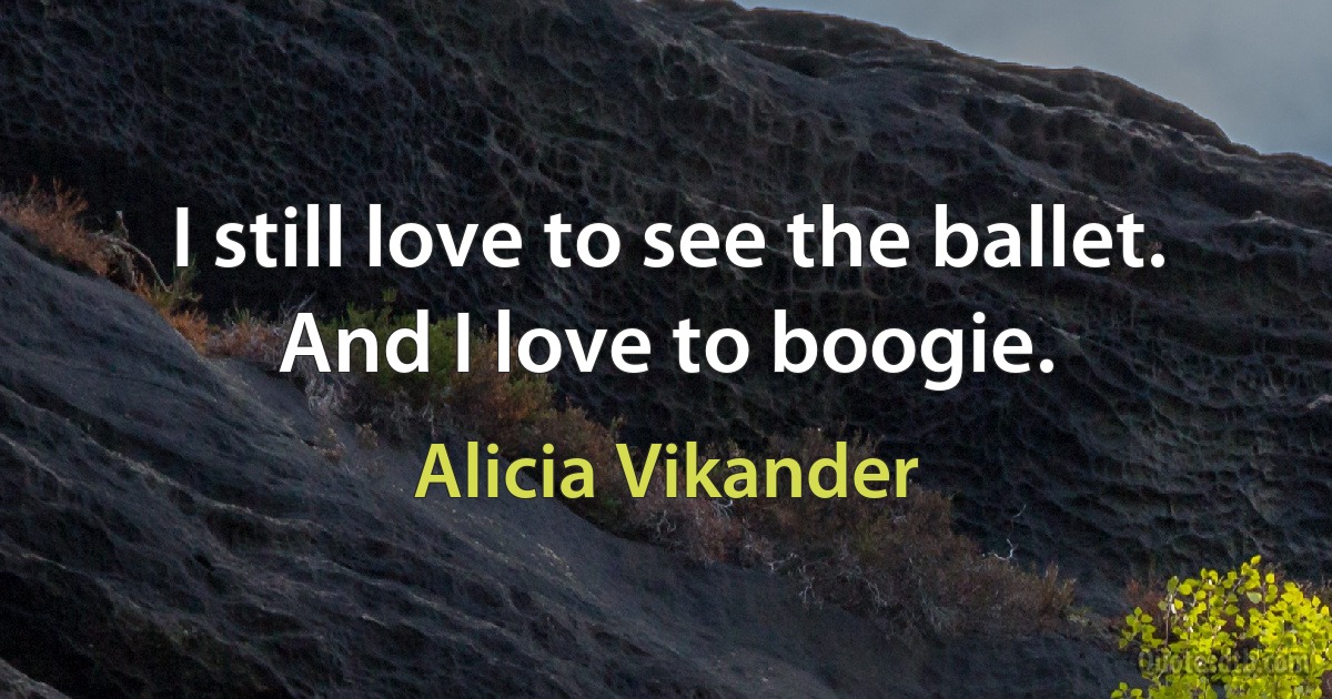 I still love to see the ballet. And I love to boogie. (Alicia Vikander)