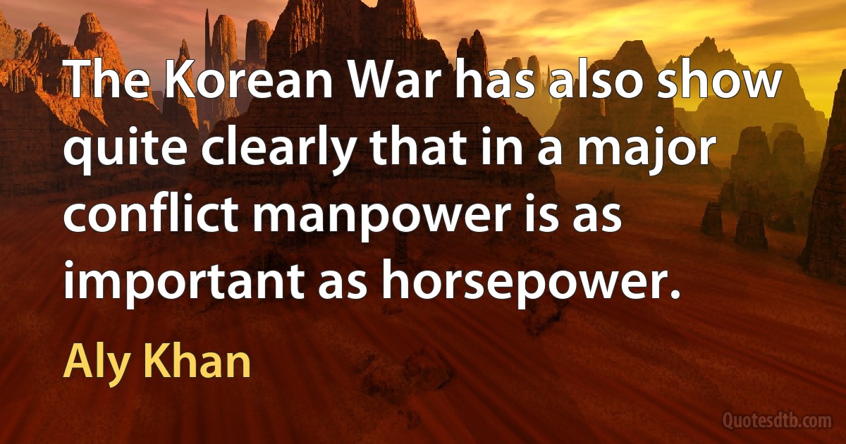 The Korean War has also show quite clearly that in a major conflict manpower is as important as horsepower. (Aly Khan)