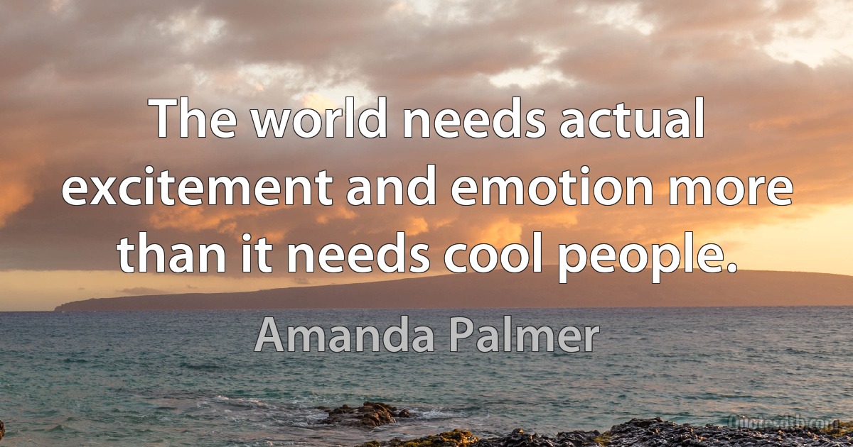 The world needs actual excitement and emotion more than it needs cool people. (Amanda Palmer)