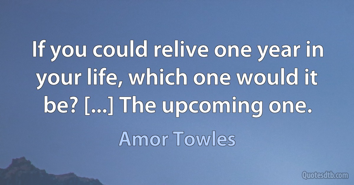 If you could relive one year in your life, which one would it be? [...] The upcoming one. (Amor Towles)