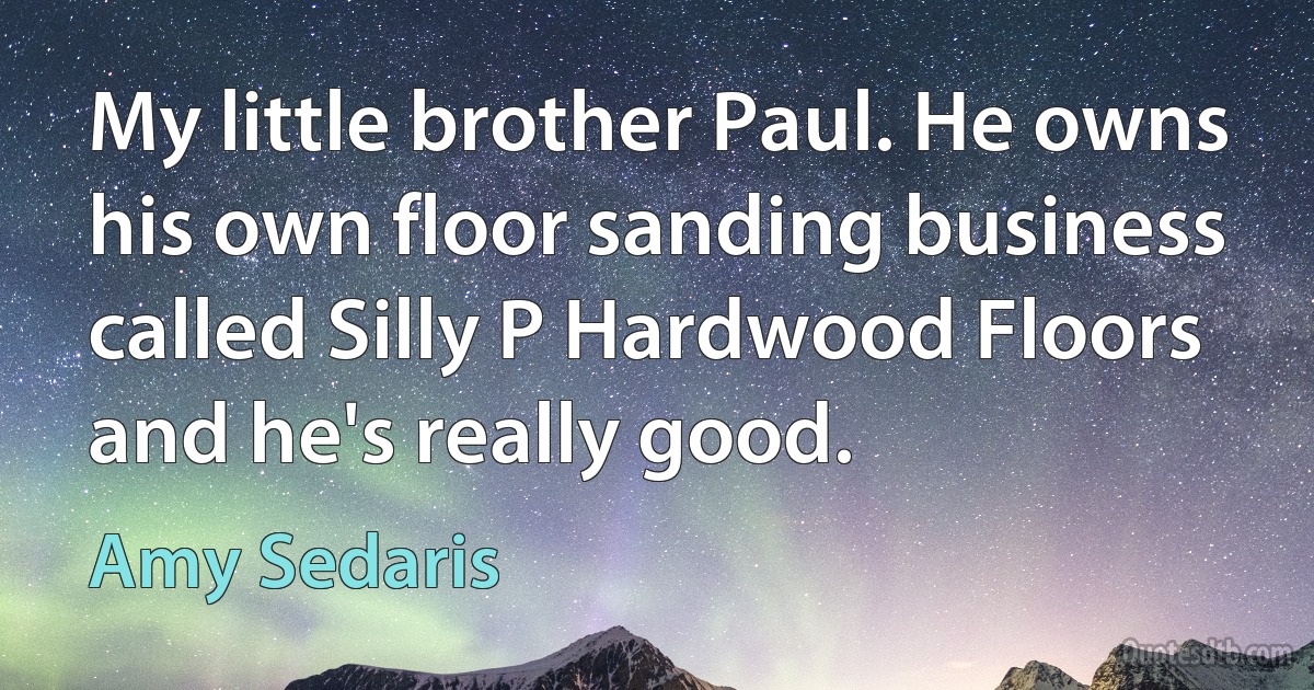 My little brother Paul. He owns his own floor sanding business called Silly P Hardwood Floors and he's really good. (Amy Sedaris)