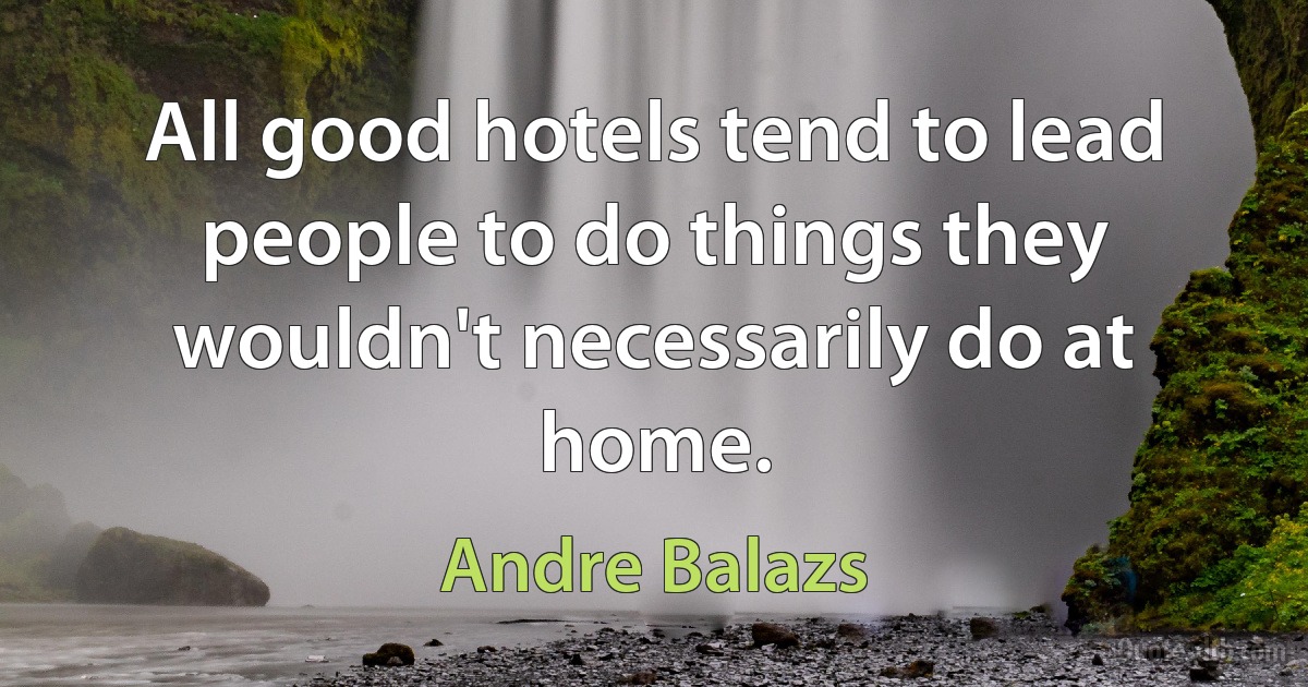 All good hotels tend to lead people to do things they wouldn't necessarily do at home. (Andre Balazs)