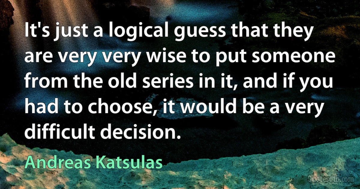 It's just a logical guess that they are very very wise to put someone from the old series in it, and if you had to choose, it would be a very difficult decision. (Andreas Katsulas)