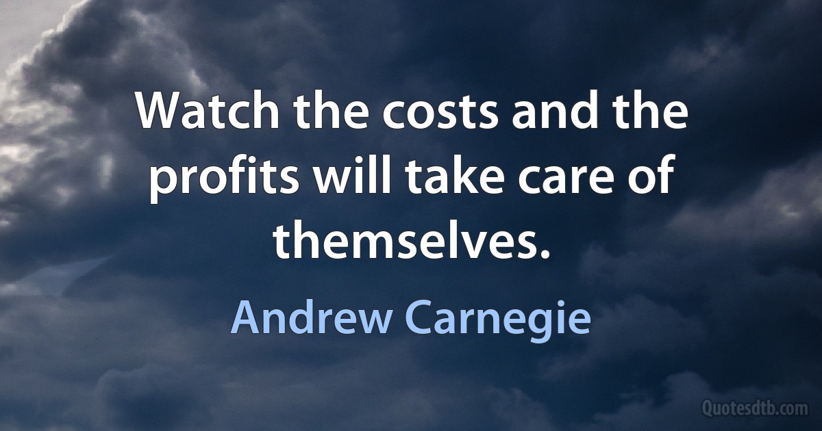 Watch the costs and the profits will take care of themselves. (Andrew Carnegie)