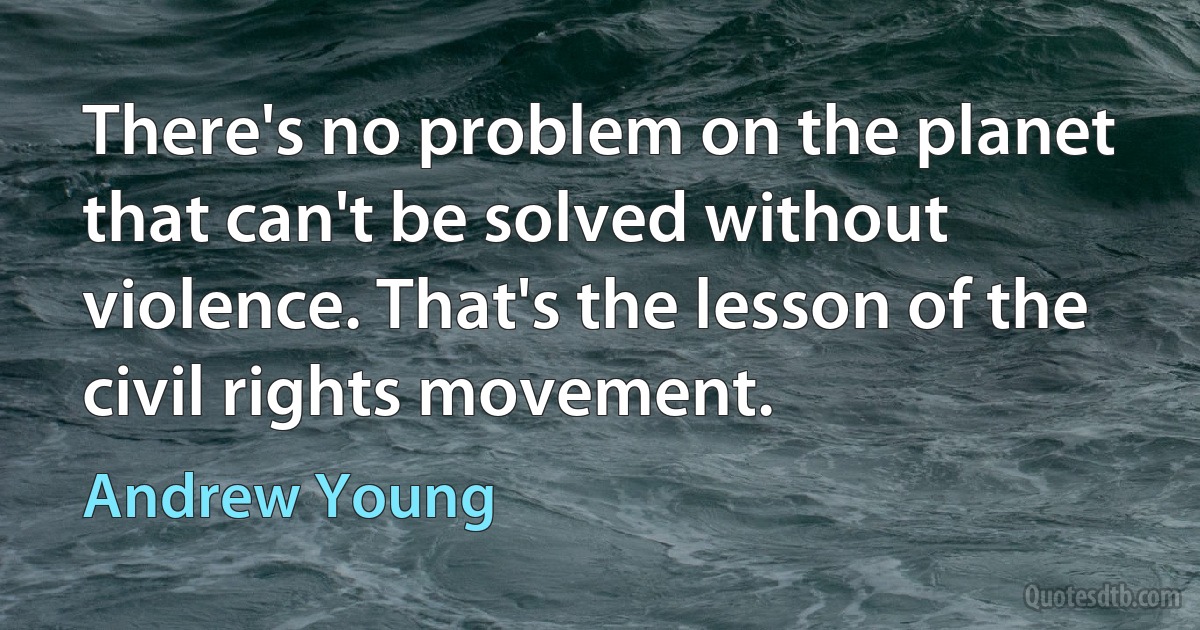 There's no problem on the planet that can't be solved without violence. That's the lesson of the civil rights movement. (Andrew Young)