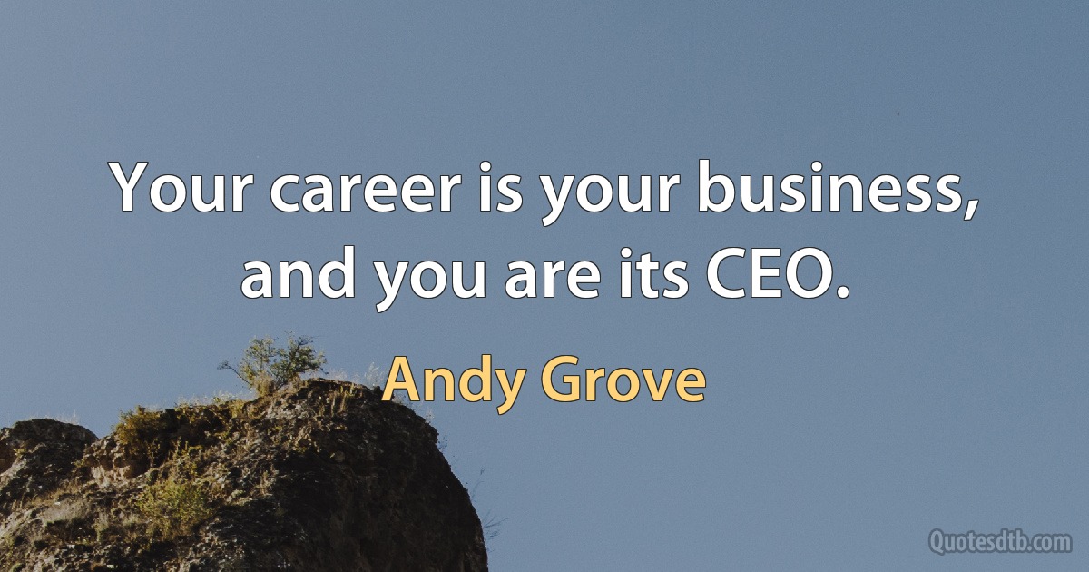 Your career is your business, and you are its CEO. (Andy Grove)