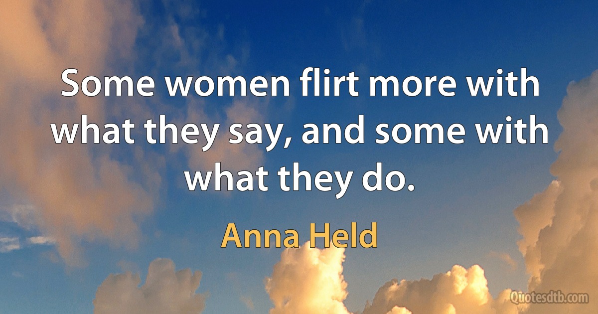 Some women flirt more with what they say, and some with what they do. (Anna Held)