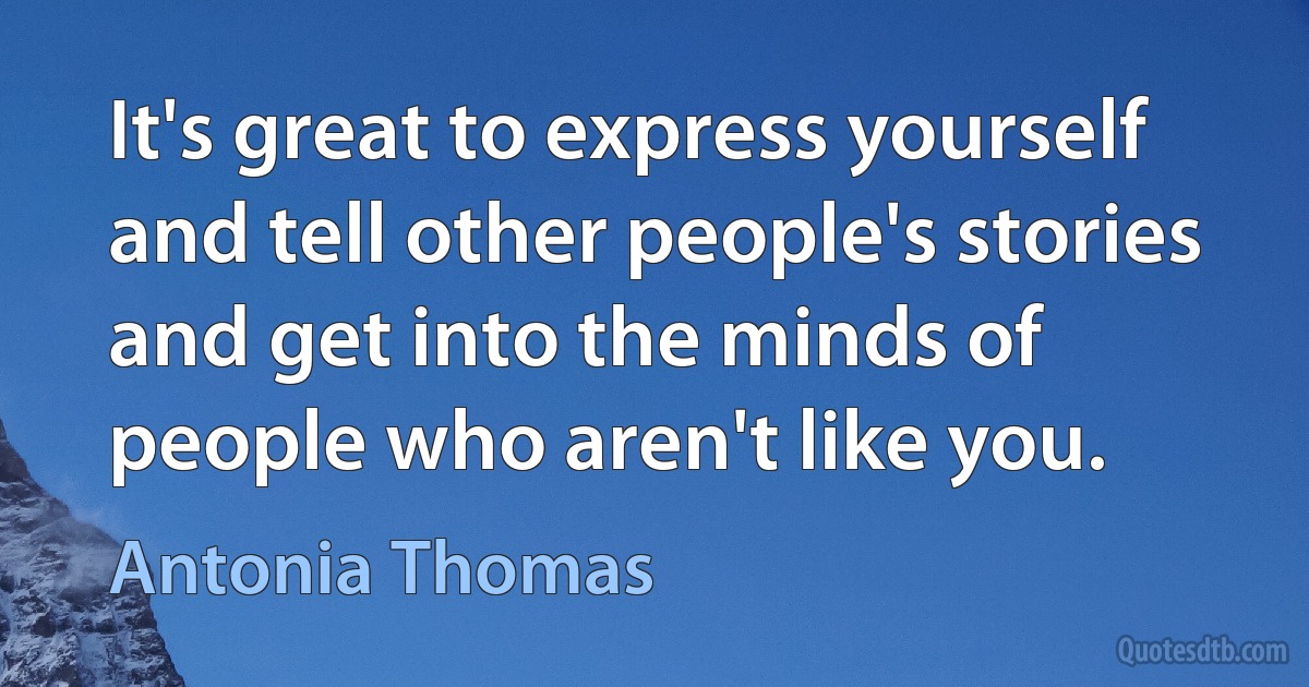 It's great to express yourself and tell other people's stories and get into the minds of people who aren't like you. (Antonia Thomas)