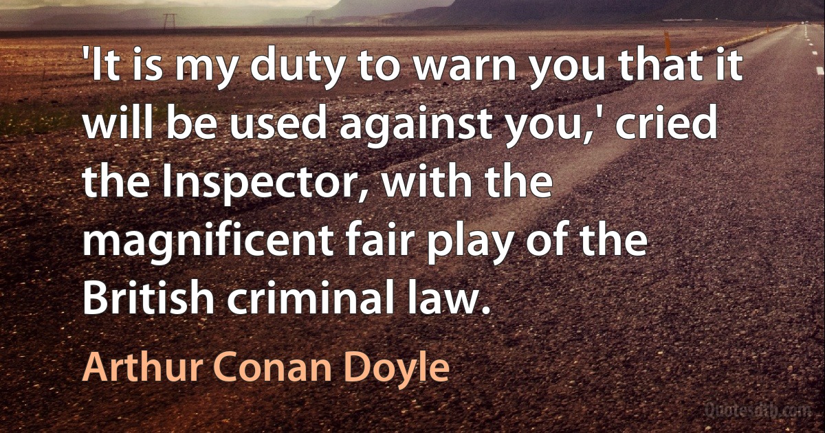 'It is my duty to warn you that it will be used against you,' cried the Inspector, with the magnificent fair play of the British criminal law. (Arthur Conan Doyle)