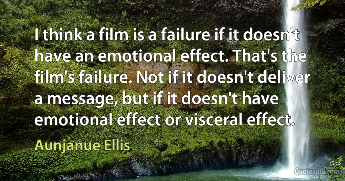 I think a film is a failure if it doesn't have an emotional effect. That's the film's failure. Not if it doesn't deliver a message, but if it doesn't have emotional effect or visceral effect. (Aunjanue Ellis)