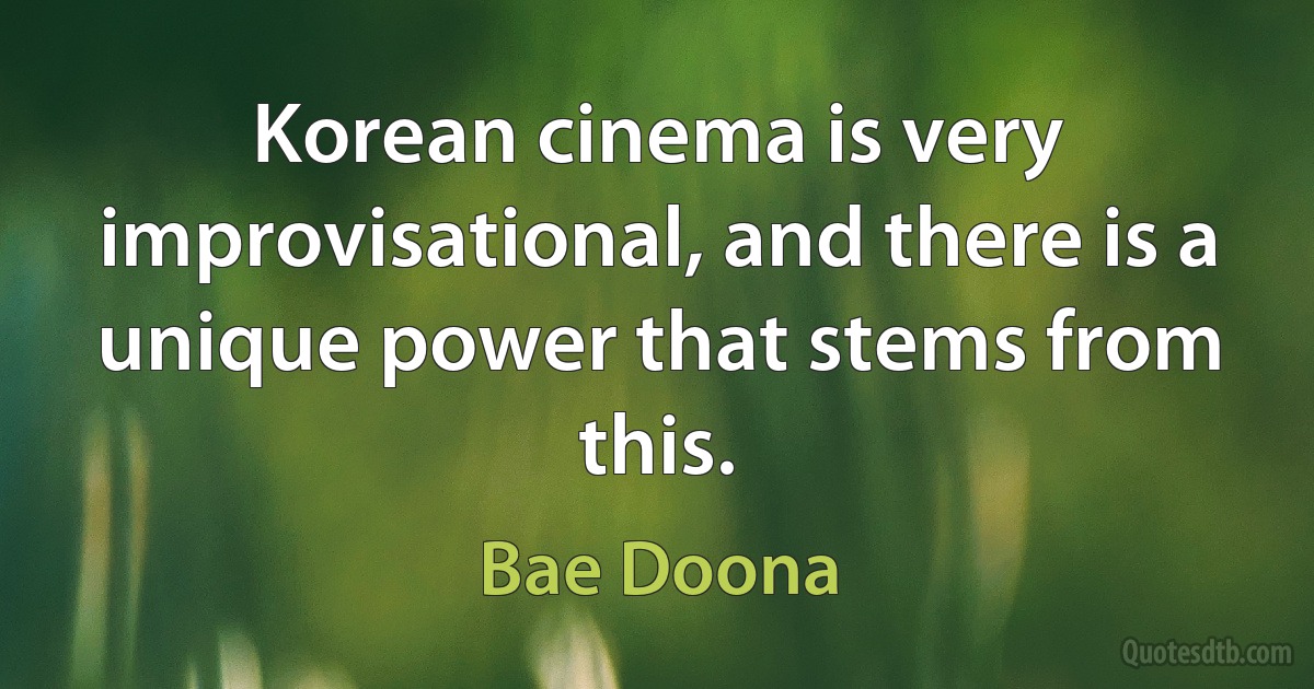 Korean cinema is very improvisational, and there is a unique power that stems from this. (Bae Doona)