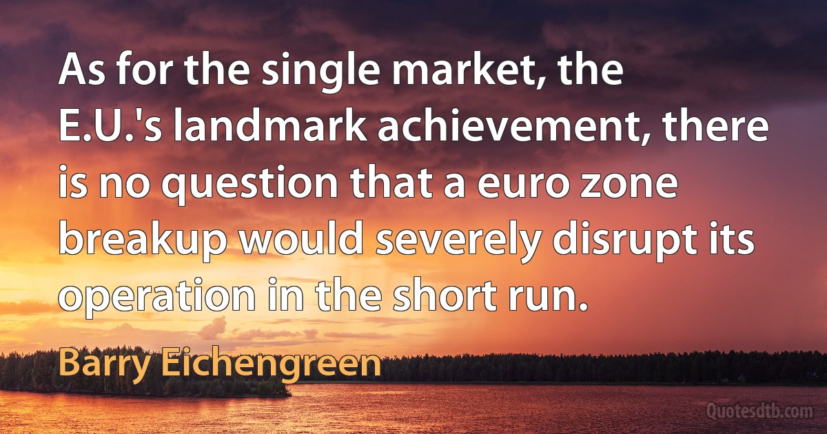 As for the single market, the E.U.'s landmark achievement, there is no question that a euro zone breakup would severely disrupt its operation in the short run. (Barry Eichengreen)